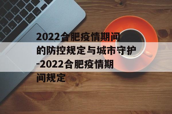 2022合肥疫情期间的防控规定与城市守护-2022合肥疫情期间规定