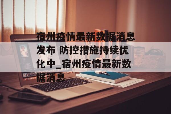 宿州疫情最新数据消息发布 防控措施持续优化中_宿州疫情最新数据消息